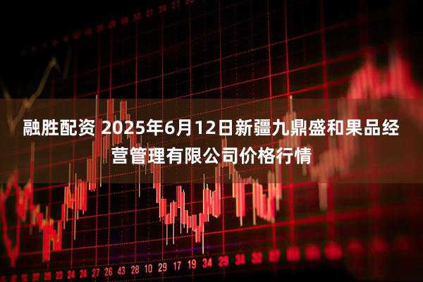 融胜配资 2025年6月12日新疆九鼎盛和果品经营管理有限公司价格行情