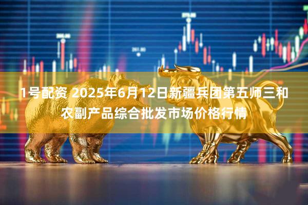 1号配资 2025年6月12日新疆兵团第五师三和农副产品综合批发市场价格行情