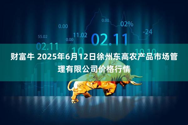 财富牛 2025年6月12日徐州东高农产品市场管理有限公司价格行情