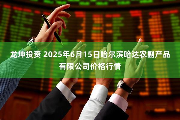 龙坤投资 2025年6月15日哈尔滨哈达农副产品有限公司价格行情