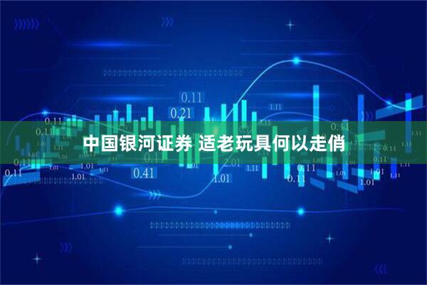 中国银河证券 适老玩具何以走俏