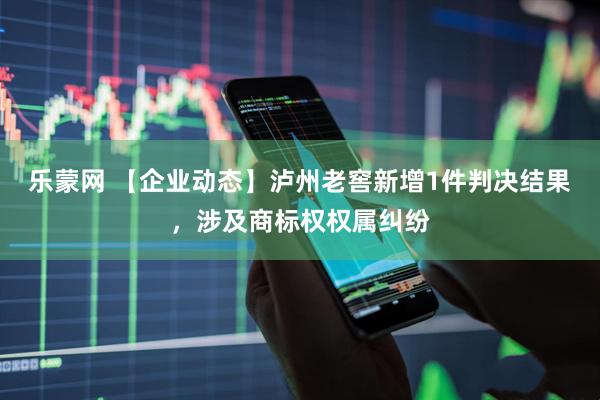 乐蒙网 【企业动态】泸州老窖新增1件判决结果，涉及商标权权属纠纷