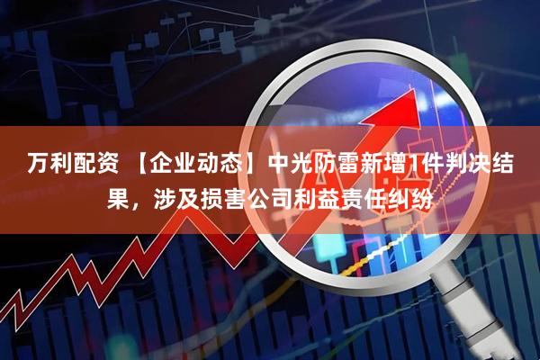 万利配资 【企业动态】中光防雷新增1件判决结果，涉及损害公司利益责任纠纷