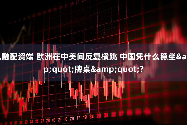 九融配资端 欧洲在中美间反复横跳 中国凭什么稳坐"牌桌"?