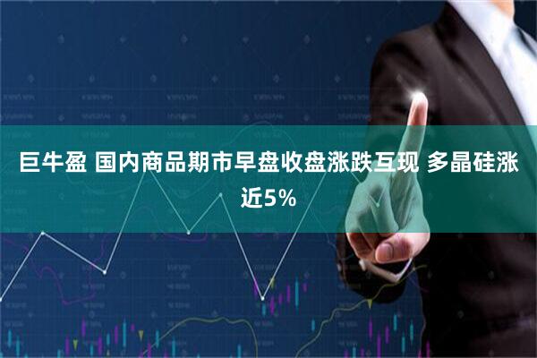 巨牛盈 国内商品期市早盘收盘涨跌互现 多晶硅涨近5%