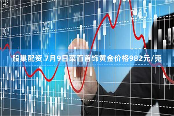 股巢配资 7月9日菜百首饰黄金价格982元/克