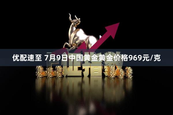优配速至 7月9日中国黄金黄金价格969元/克