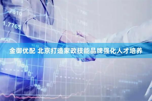 金御优配 北京打造家政技能品牌强化人才培养