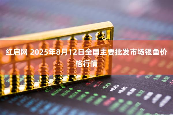 红启网 2025年8月12日全国主要批发市场银鱼价格行情