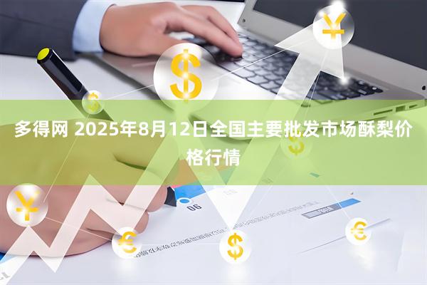 多得网 2025年8月12日全国主要批发市场酥梨价格行情