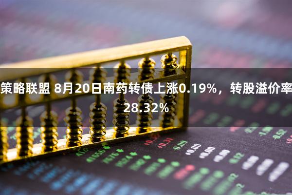 策略联盟 8月20日南药转债上涨0.19%，转股溢价率28.32%