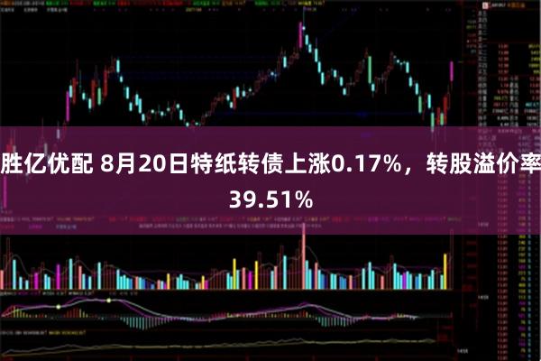 胜亿优配 8月20日特纸转债上涨0.17%，转股溢价率39.51%