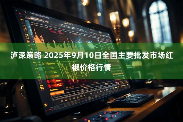 泸深策略 2025年9月10日全国主要批发市场红椒价格行情
