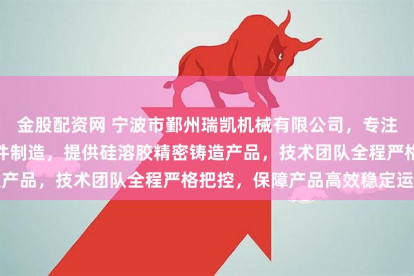 金股配资网 宁波市鄞州瑞凯机械有限公司，专注长轴锻造与液压配件铸件制造，提供硅溶胶精密铸造产品，技术团队全程严格把控，保障产品高效稳定运行