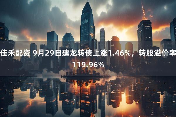 佳禾配资 9月29日建龙转债上涨1.46%，转股溢价率119.96%