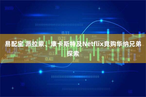 易配宝 派拉蒙、康卡斯特及Netflix竞购华纳兄弟探索