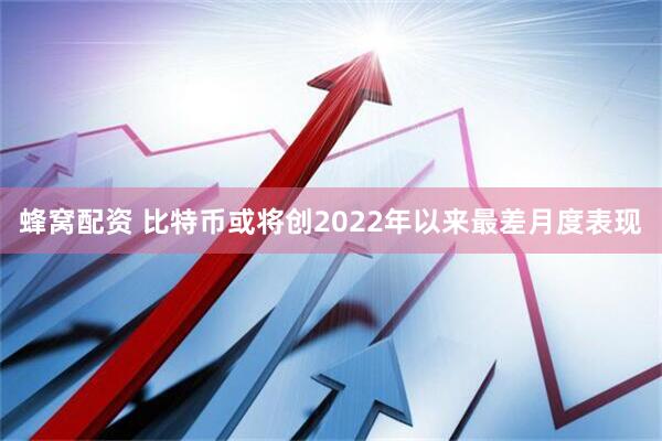 蜂窝配资 比特币或将创2022年以来最差月度表现