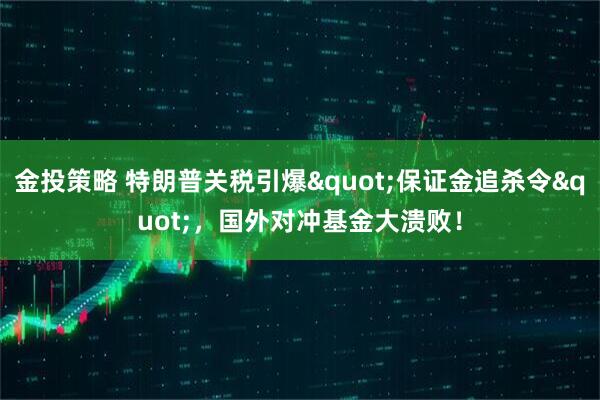 金投策略 特朗普关税引爆"保证金追杀令"，国外对冲基金大溃败！