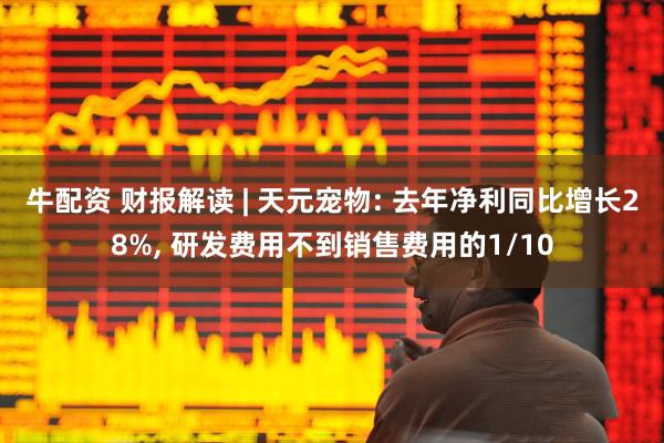 牛配资 财报解读 | 天元宠物: 去年净利同比增长28%, 研发费用不到销售费用的1/10