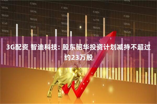 3G配资 智迪科技: 股东昭华投资计划减持不超过约23万股