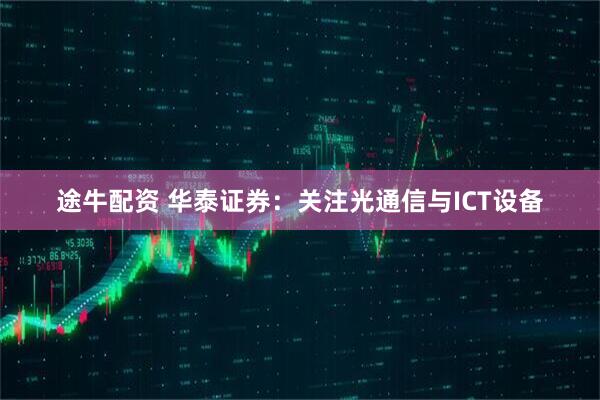 途牛配资 华泰证券:关注光通信与ICT设备