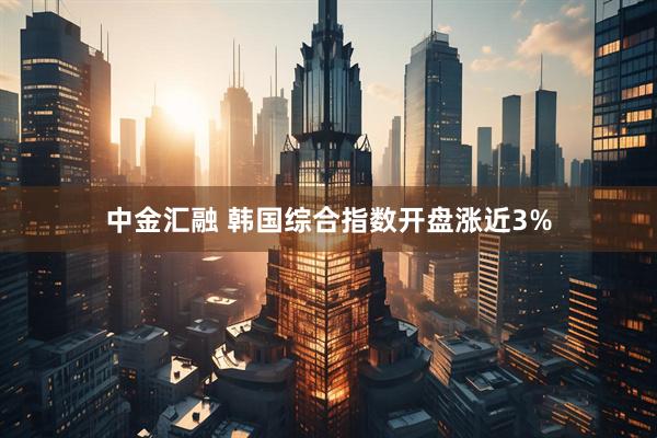中金汇融 韩国综合指数开盘涨近3%