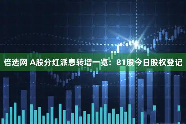 倍选网 A股分红派息转增一览：81股今日股权登记